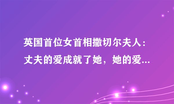 英国首位女首相撒切尔夫人：丈夫的爱成就了她，她的爱却害了儿子