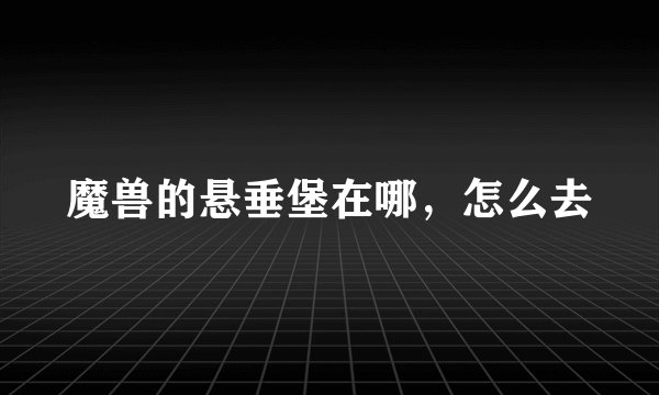 魔兽的悬垂堡在哪，怎么去