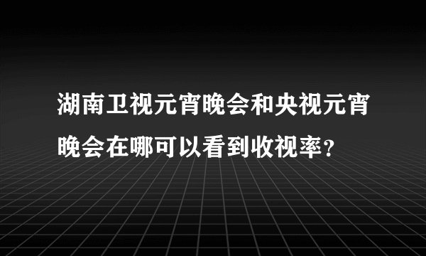 湖南卫视元宵晚会和央视元宵晚会在哪可以看到收视率?