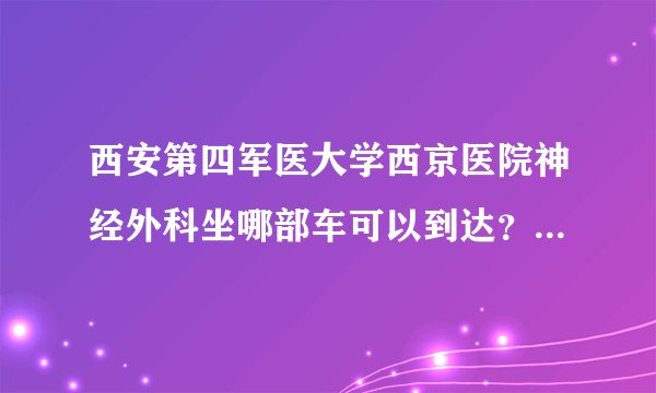 西安第四军医大学西京医院神经外科坐哪部车可以到达？就医流程？
