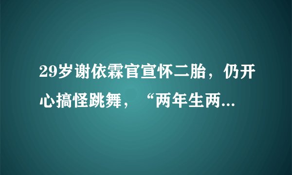 29岁谢依霖官宣怀二胎，仍开心搞怪跳舞，“两年生两娃”太厉害