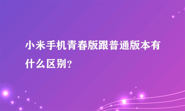 小米手机青春版跟普通版本有什么区别？