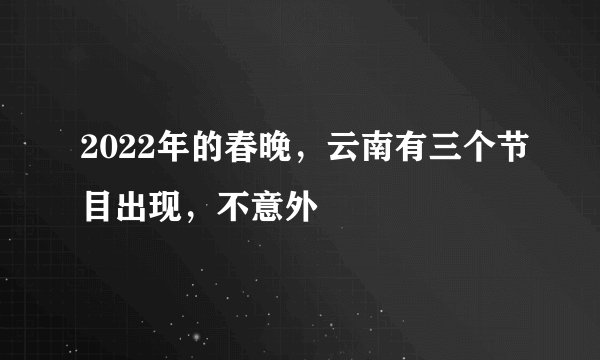 2022年的春晚,云南有三个节目出现,不意外