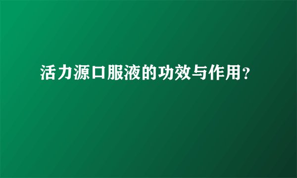 活力源口服液的功效与作用？