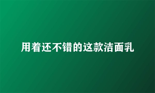 用着还不错的这款洁面乳