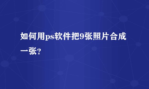 如何用ps软件把9张照片合成一张？