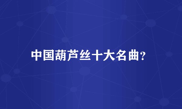 中国葫芦丝十大名曲?
