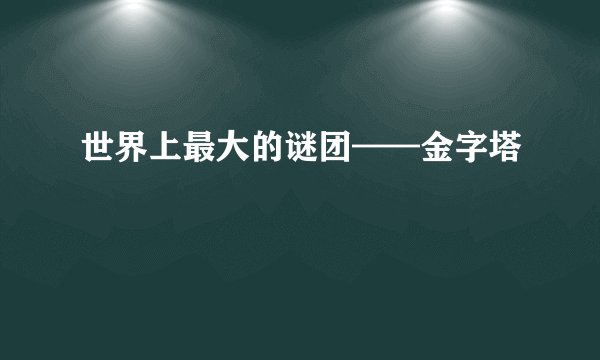 世界上最大的谜团——金字塔