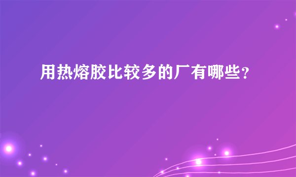 用热熔胶比较多的厂有哪些？