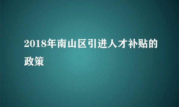 2018年南山区引进人才补贴的政策