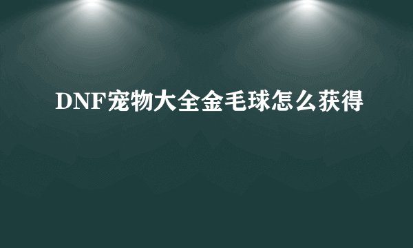 DNF宠物大全金毛球怎么获得