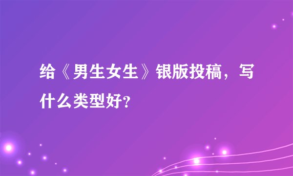 给《男生女生》银版投稿，写什么类型好？