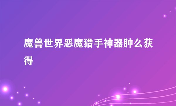 魔兽世界恶魔猎手神器肿么获得