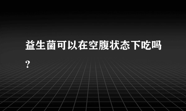 益生菌可以在空腹状态下吃吗？