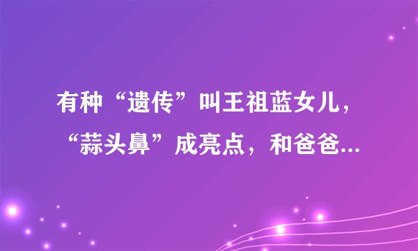 有种“遗传”叫王祖蓝女儿,“蒜头鼻”成亮点,和爸爸一模一样