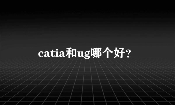 catia和ug哪个好?