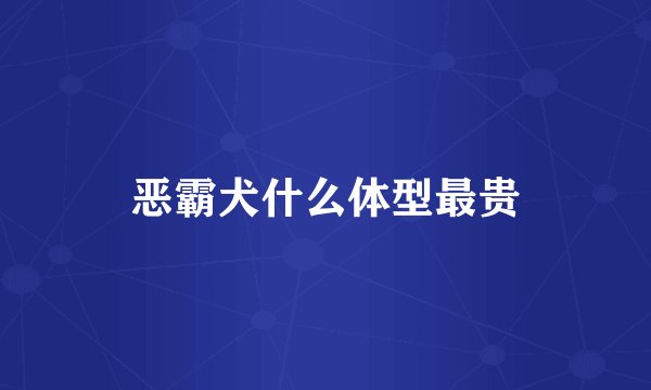 恶霸犬什么体型最贵