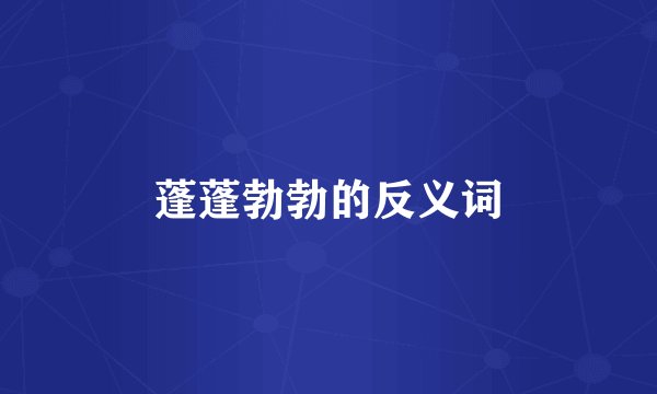 蓬蓬勃勃的反义词
