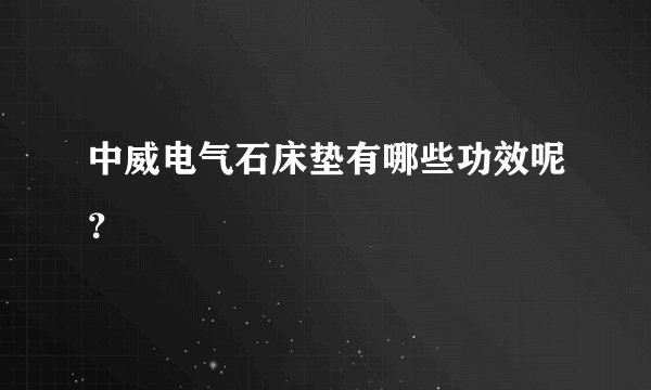 中威电气石床垫有哪些功效呢?