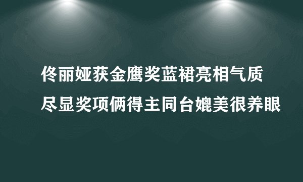 佟丽娅获金鹰奖蓝裙亮相气质尽显奖项俩得主同台媲美很养眼