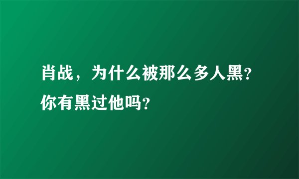 肖战，为什么被那么多人黑？你有黑过他吗？