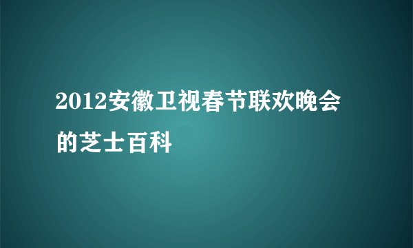 2012安徽卫视春节联欢晚会的芝士百科