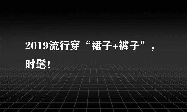2019流行穿“裙子+裤子”，时髦！