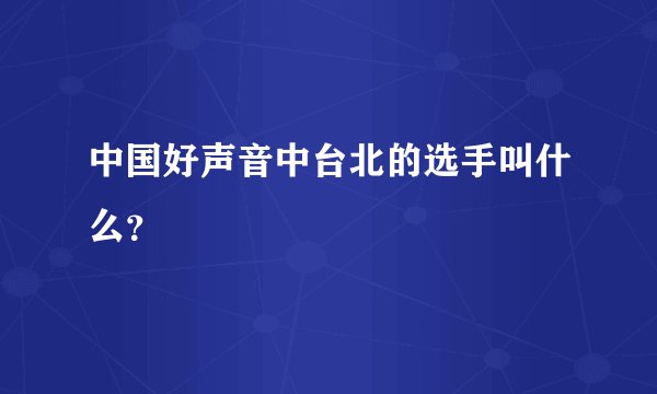 中国好声音中台北的选手叫什么？
