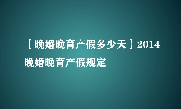 【晚婚晚育产假多少天】2014晚婚晚育产假规定