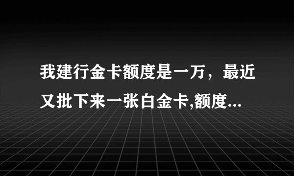 我建行金卡额度是一万,最近又批下来一张白金卡,额度会不会高一点啊?