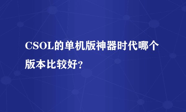 CSOL的单机版神器时代哪个版本比较好？