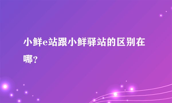 小鲜e站跟小鲜驿站的区别在哪？