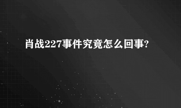 肖战227事件究竟怎么回事?