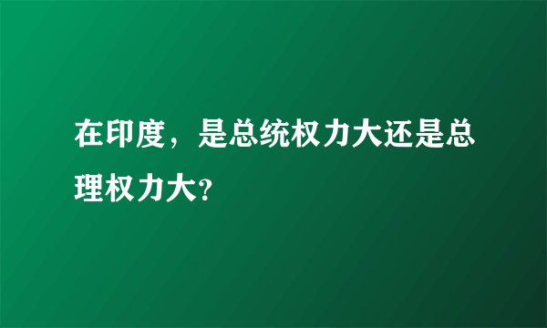 在印度，是总统权力大还是总理权力大？