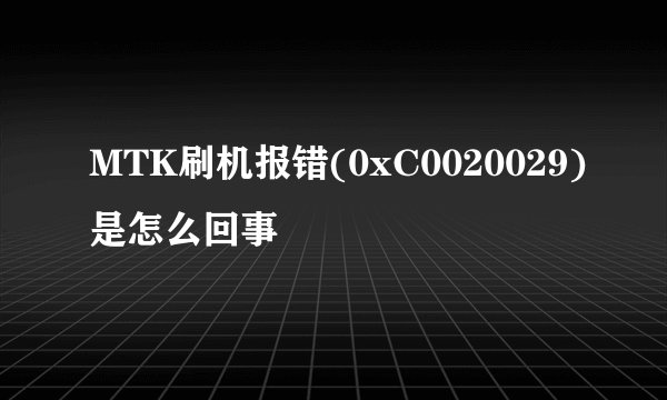 MTK刷机报错(0xC0020029)是怎么回事