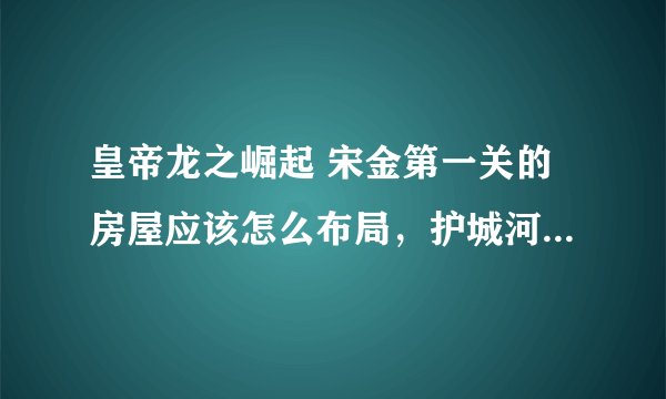 皇帝龙之崛起 宋金第一关的房屋应该怎么布局,护城河里的面积真的很小,怎么才能建贫民区跟富人区呢。。。