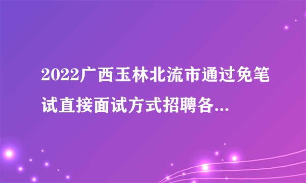 2022广西玉林北流市通过免笔试直接面试方式招聘各镇中小学和中心幼儿园教师185人公告