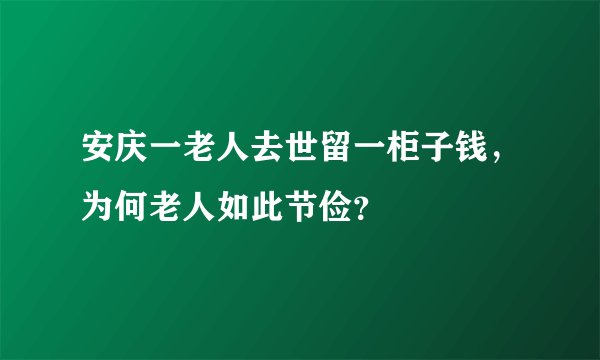 安庆一老人去世留一柜子钱，为何老人如此节俭？