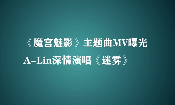 《魔宫魅影》主题曲MV曝光A-Lin深情演唱《迷雾》