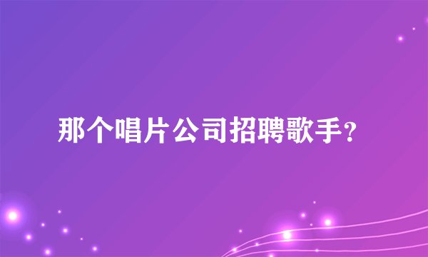 那个唱片公司招聘歌手？