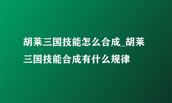 胡莱三国技能怎么合成_胡莱三国技能合成有什么规律