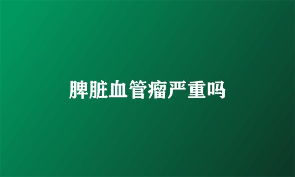 脾脏血管瘤严重吗