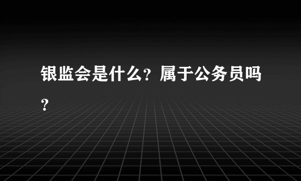 银监会是什么？属于公务员吗？