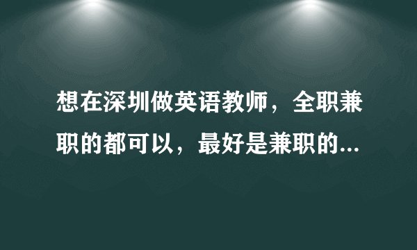 想在深圳做英语教师,全职兼职的都可以,最好是兼职的。请行内的朋友多指教。