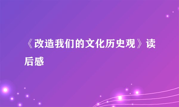 《改造我们的文化历史观》读后感
