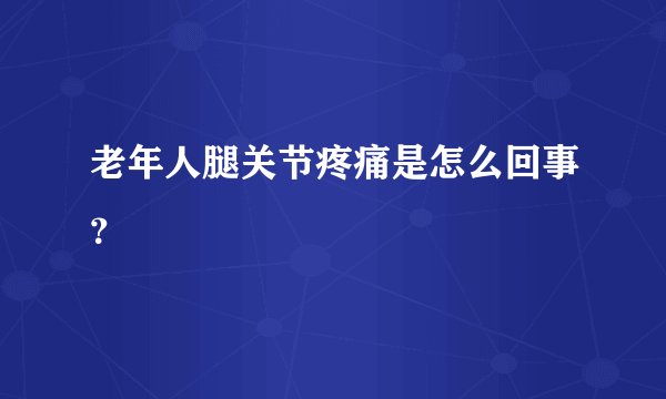 老年人腿关节疼痛是怎么回事？