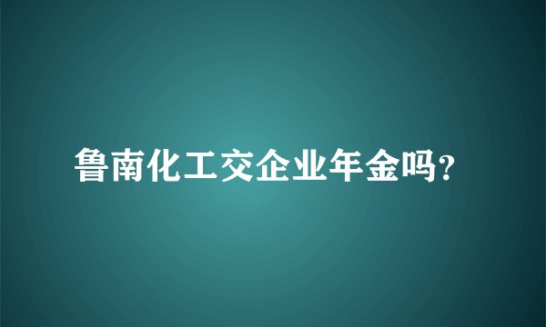 鲁南化工交企业年金吗?