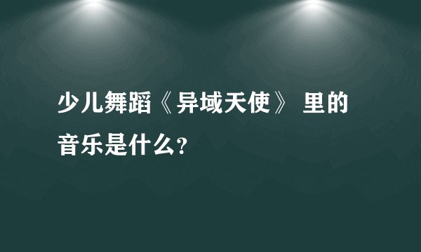 少儿舞蹈《异域天使》 里的音乐是什么？