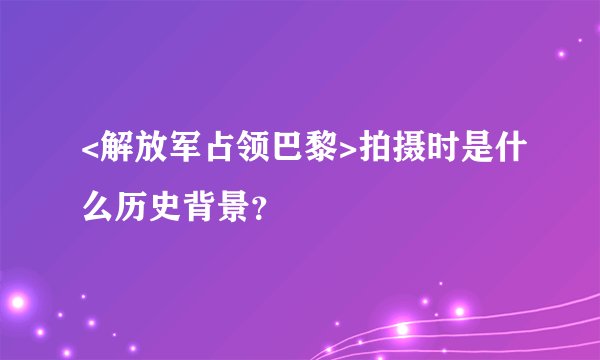 <解放军占领巴黎>拍摄时是什么历史背景？