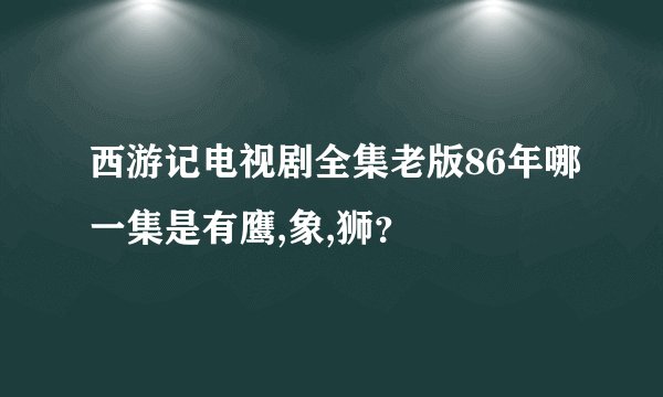 西游记电视剧全集老版86年哪一集是有鹰,象,狮？